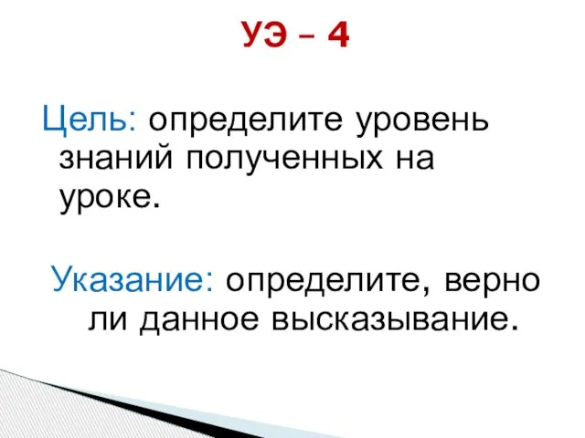 УЭ – 4 Цель: определите уровень знаний полученных на уроке. Указание: определите, верно ли данное высказывание.