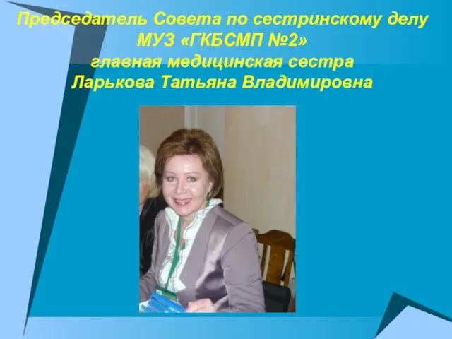 Председатель Совета по сестринскому делу МУЗ «ГКБСМП №2» главная медицинская сестра Ларькова Татьяна Владимировна