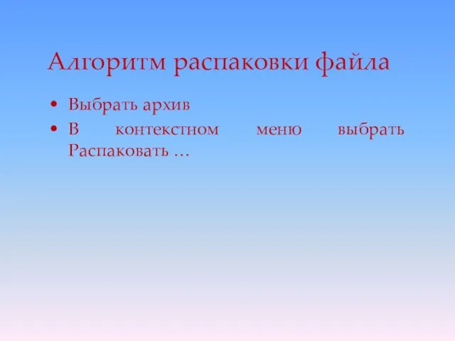 Алгоритм распаковки файла Выбрать архив В контекстном меню выбрать Распаковать …