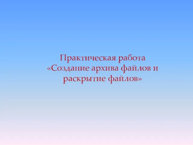 Практическая работа «Создание архива файлов и раскрытие файлов»