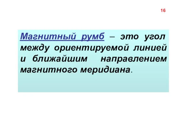 Магнитный румб – это угол между ориентируемой линией и ближайшим направлением магнитного меридиана. 16