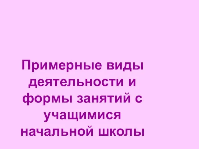 Примерные виды деятельности и формы занятий с учащимися начальной школы