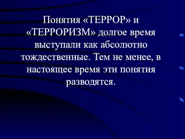 Понятия «ТЕРРОР» и «ТЕРРОРИЗМ» долгое время выступали как абсолютно тождественные. Тем не