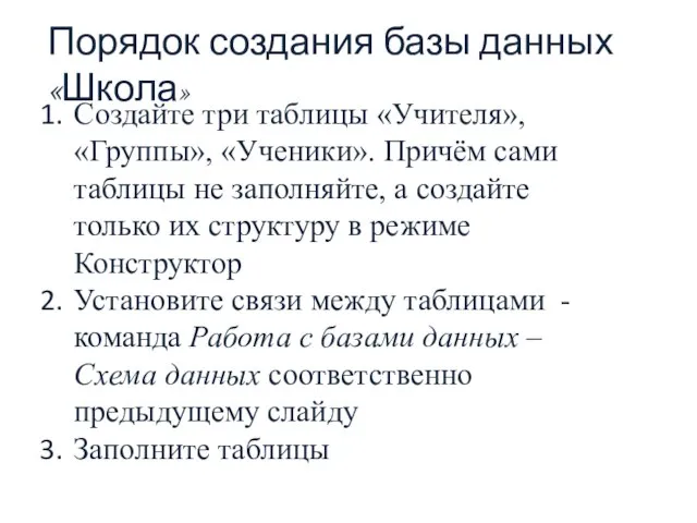 Порядок создания базы данных «Школа» Создайте три таблицы «Учителя», «Группы», «Ученики». Причём