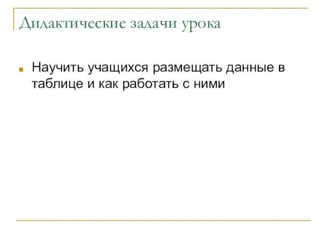 Дидактические задачи урока Научить учащихся размещать данные в таблице и как работать с ними