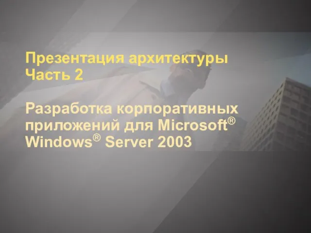 Презентация архитектуры Часть 2 Разработка корпоративных приложений для Microsoft® Windows® Server 2003