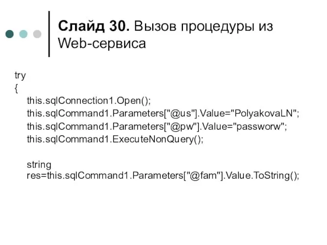 Слайд . Вызов процедуры из Web-сервиса try { this.sqlConnection1.Open(); this.sqlCommand1.Parameters["@us"].Value="PolyakovaLN"; this.sqlCommand1.Parameters["@pw"].Value="passworw"; this.sqlCommand1.ExecuteNonQuery(); string res=this.sqlCommand1.Parameters["@fam"].Value.ToString();