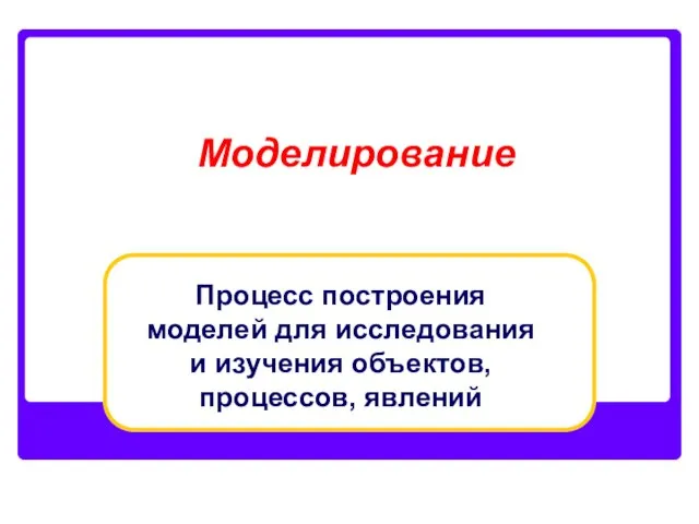 Моделирование Процесс построения моделей для исследования и изучения объектов, процессов, явлений