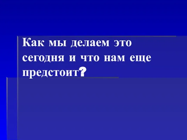 Как мы делаем это сегодня и что нам еще предстоит?