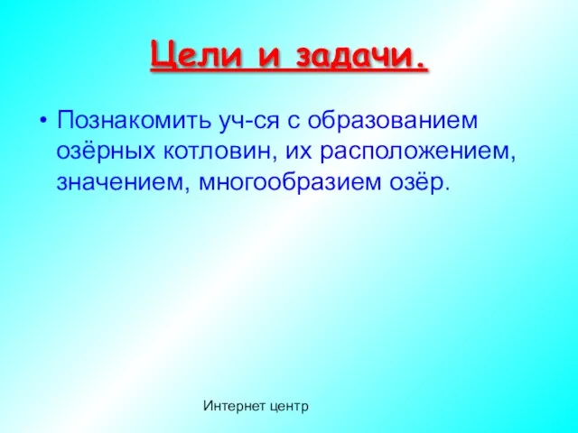 Интернет центр Цели и задачи. Познакомить уч-ся с образованием озёрных котловин, их расположением, значением, многообразием озёр.