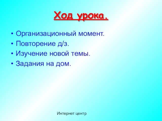 Интернет центр Ход урока. Организационный момент. Повторение д/з. Изучение новой темы. Задания на дом.