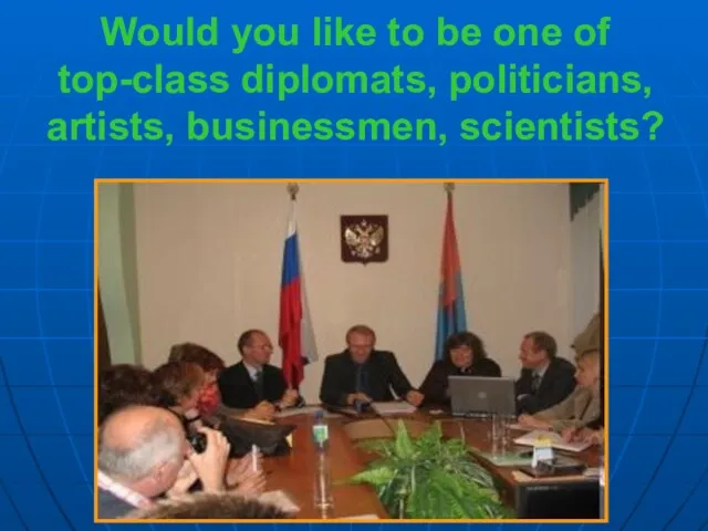 Would you like to be one of top-class diplomats, politicians, artists, businessmen, scientists?