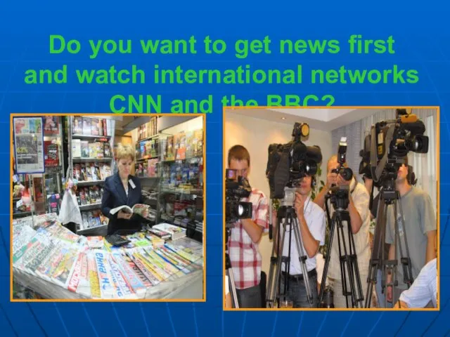 Do you want to get news first and watch international networks CNN and the BBC?