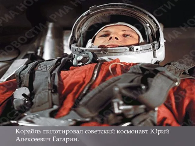 Корабль пилотировал советский космонавт Юрий Алексеевич Гагарин.