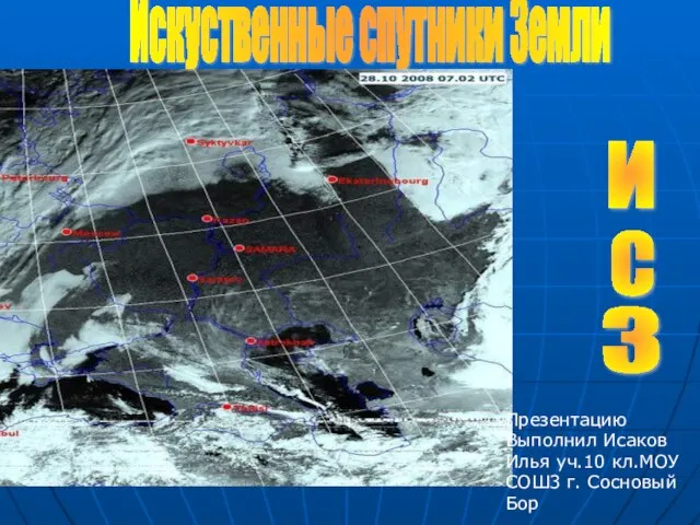 Искуственные спутники Земли И С З Презентацию Выполнил Исаков Илья уч.10 кл.МОУ СОШ3 г. Сосновый Бор