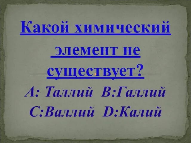 Какой химический элемент не существует? А: Таллий В:Галлий С:Валлий D:Калий