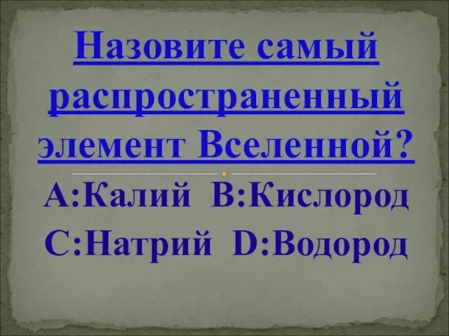 Назовите самый распространенный элемент Вселенной? А:Калий В:Кислород С:Натрий D:Водород