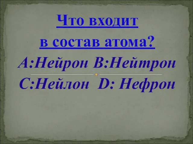 Что входит в состав атома? А:Нейрон В:Нейтрон С:Нейлон D: Нефрон