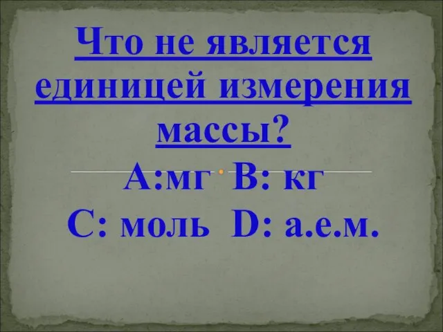 Что не является единицей измерения массы? А:мг В: кг С: моль D: а.е.м.