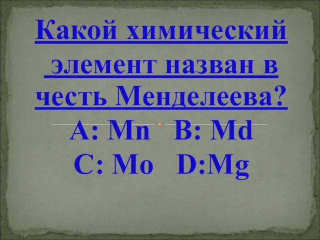 Какой химический элемент назван в честь Менделеева? А: Мn B: Md C: Mo D:Mg