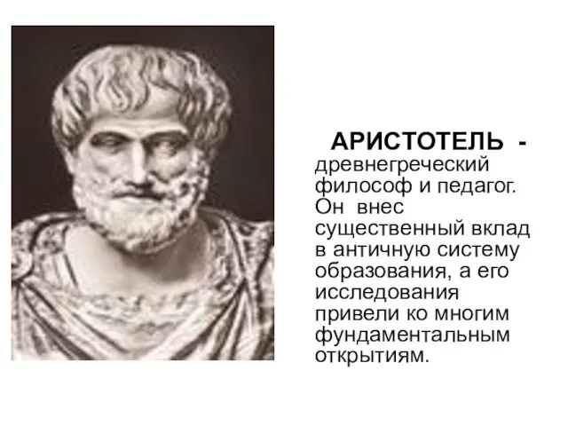 АРИСТОТЕЛЬ - древнегреческий философ и педагог. Он внес существенный вклад в античную
