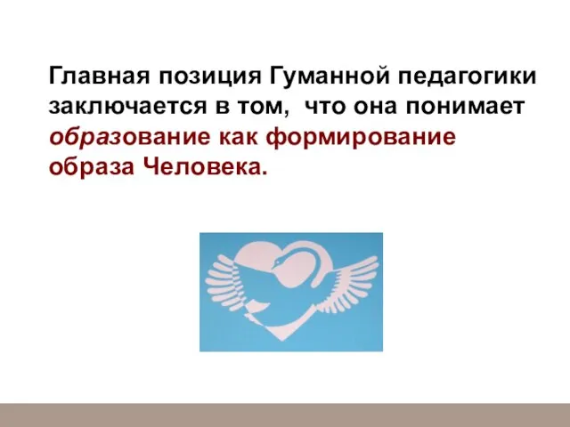 Главная позиция Гуманной педагогики заключается в том, что она понимает образование как формирование образа Человека.