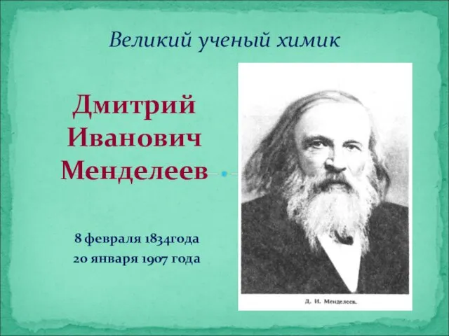 8 февраля 1834года 20 января 1907 года Дмитрий Иванович Менделеев Великий ученый химик