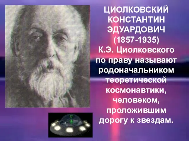 ЦИОЛКОВСКИЙ КОНСТАНТИН ЭДУАРДОВИЧ (1857-1935) К.Э. Циолковского по праву называют родоначальником теоретической космонавтики,