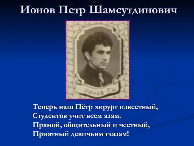 Ионов Петр Шамсутдинович Теперь наш Пётр хирург известный, Студентов учит всем азам.