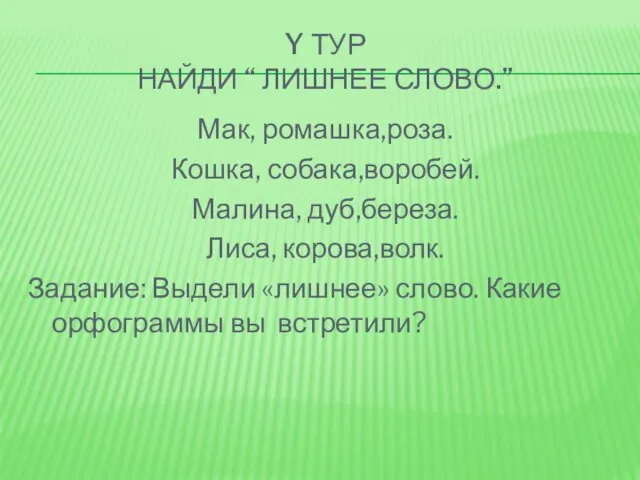 Y ТУР НАЙДИ “ ЛИШНЕЕ СЛОВО.” Мак, ромашка,роза. Кошка, собака,воробей. Малина, дуб,береза.