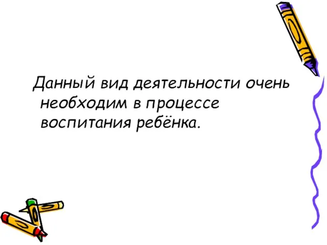 Данный вид деятельности очень необходим в процессе воспитания ребёнка.