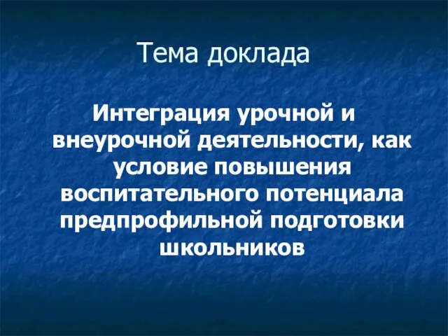 Тема доклада Интеграция урочной и внеурочной деятельности, как условие повышения воспитательного потенциала предпрофильной подготовки школьников