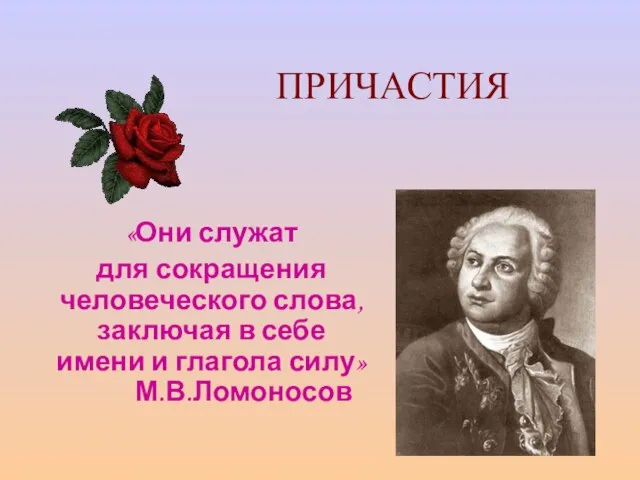 ПРИЧАСТИЯ «Они служат для сокращения человеческого слова, заключая в себе имени и глагола силу» М.В.Ломоносов