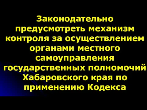 Законодательно предусмотреть механизм контроля за осуществлением органами местного самоуправления государственных полномочий Хабаровского края по применению Кодекса