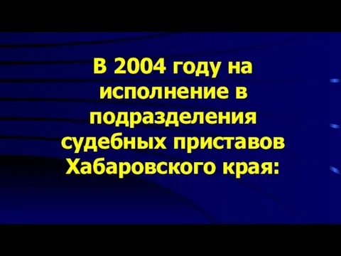 В 2004 году на исполнение в подразделения судебных приставов Хабаровского края: