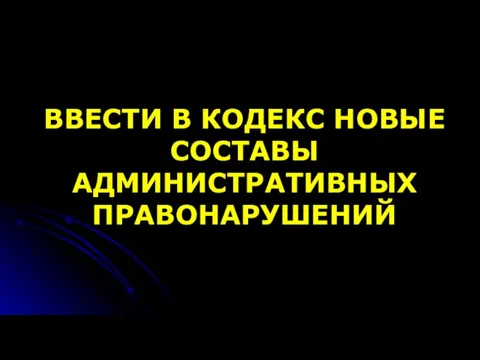 ВВЕСТИ В КОДЕКС НОВЫЕ СОСТАВЫ АДМИНИСТРАТИВНЫХ ПРАВОНАРУШЕНИЙ