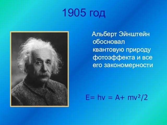 1905 год Альберт Эйнштейн обосновал квантовую природу фотоэффекта и все его закономерности