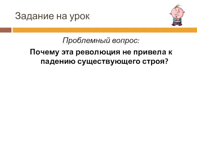 Задание на урок Проблемный вопрос: Почему эта революция не привела к падению существующего строя?