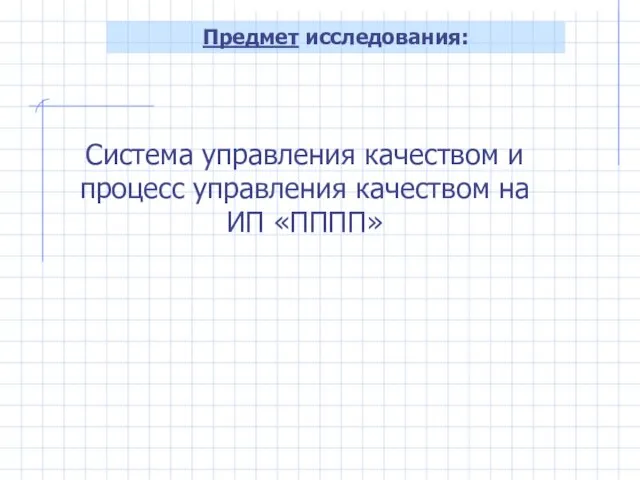 Предмет исследования: Система управления качеством и процесс управления качеством на ИП «ПППП»