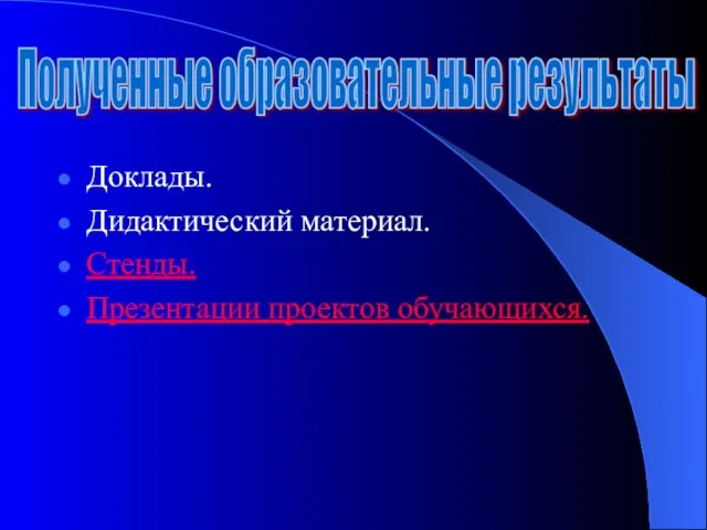 Доклады. Дидактический материал. Стенды. Презентации проектов обучающихся. Полученные образовательные результаты