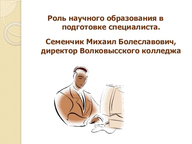 Роль научного образования в подготовке специалиста. Семенчик Михаил Болеславович, директор Волковысского колледжа