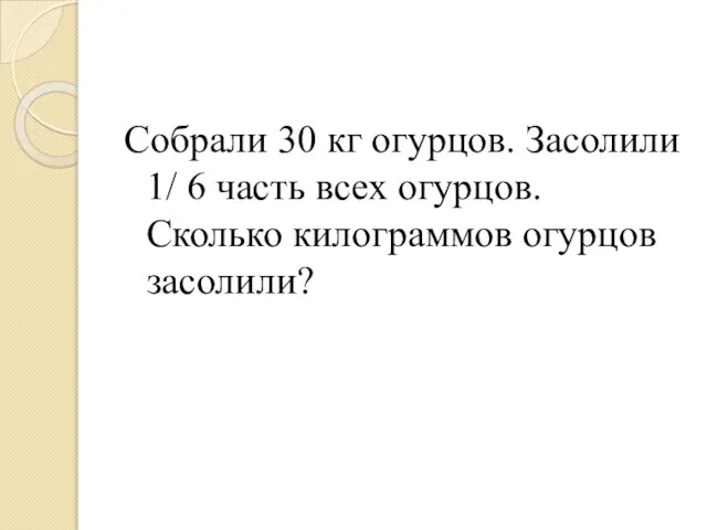 Собрали 30 кг огурцов. Засолили 1/ 6 часть всех огурцов. Сколько килограммов огурцов засолили?