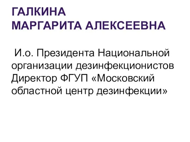 ГАЛКИНА МАРГАРИТА АЛЕКСЕЕВНА И.о. Президента Национальной организации дезинфекционистов Директор ФГУП «Московский областной центр дезинфекции»