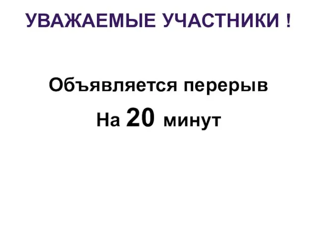 УВАЖАЕМЫЕ УЧАСТНИКИ ! Объявляется перерыв На 20 минут