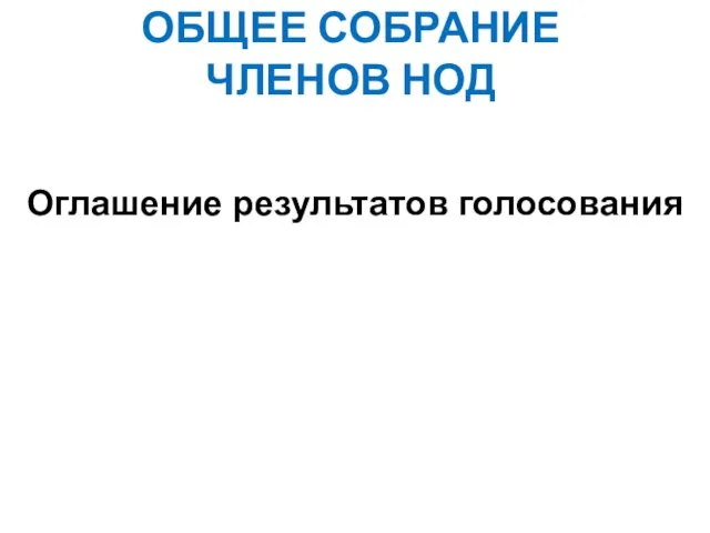 ОБЩЕЕ СОБРАНИЕ ЧЛЕНОВ НОД Оглашение результатов голосования