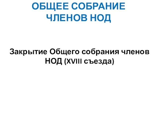 ОБЩЕЕ СОБРАНИЕ ЧЛЕНОВ НОД Закрытие Общего собрания членов НОД (XVIII съезда)