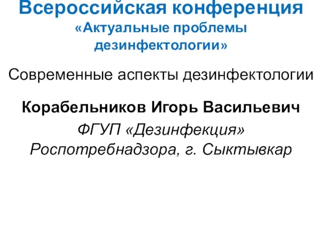 Всероссийская конференция «Актуальные проблемы дезинфектологии» Современные аспекты дезинфектологии Корабельников Игорь Васильевич ФГУП «Дезинфекция» Роспотребнадзора, г. Сыктывкар