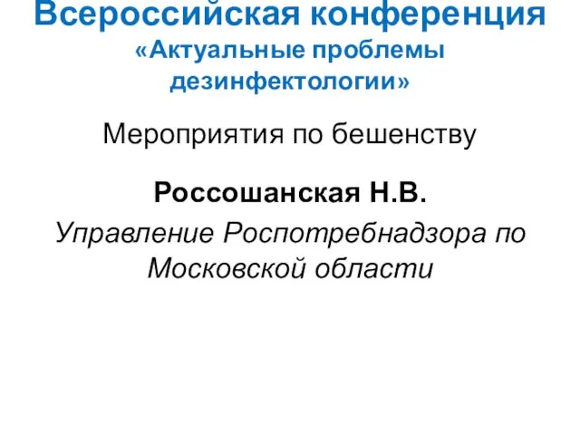 Всероссийская конференция «Актуальные проблемы дезинфектологии» Мероприятия по бешенству Россошанская Н.В. Управление Роспотребнадзора по Московской области