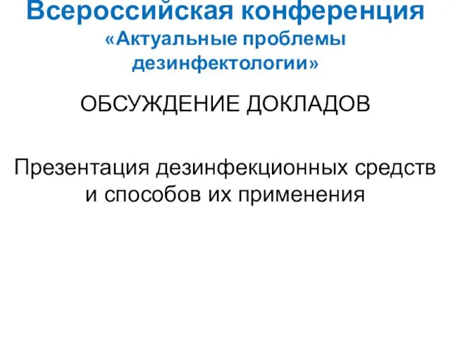 Всероссийская конференция «Актуальные проблемы дезинфектологии» ОБСУЖДЕНИЕ ДОКЛАДОВ Презентация дезинфекционных средств и способов их применения