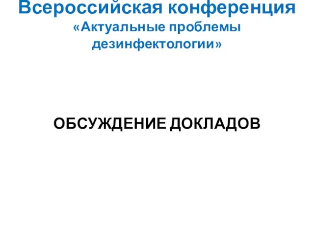 Всероссийская конференция «Актуальные проблемы дезинфектологии» ОБСУЖДЕНИЕ ДОКЛАДОВ